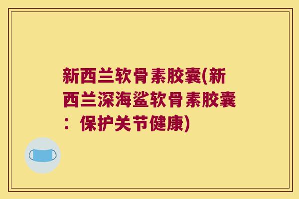 新西兰软骨素胶囊(新西兰深海鲨软骨素胶囊:保护关节健康)