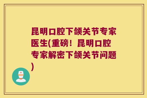 昆明口腔下颌关节专家医生(重磅!昆明口腔专家解密下颌关节问题)