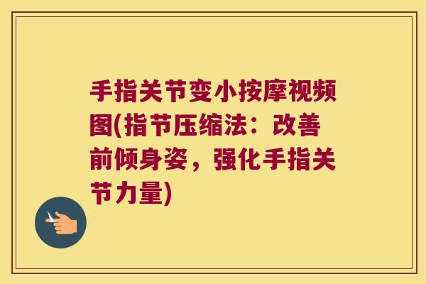 手指关节变小按摩视频图(指节压缩法:改善前倾身姿,强化手指关节力量)