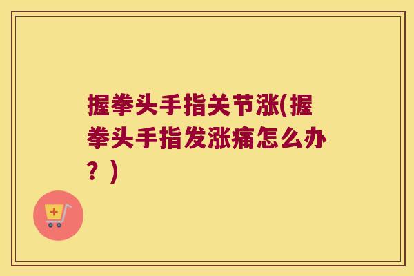 握拳头手指关节涨(握拳头手指发涨痛怎么办?)