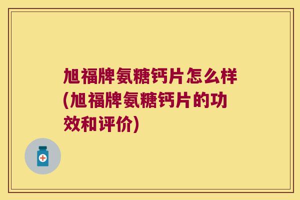 旭福牌氨糖钙片怎么样(旭福牌氨糖钙片的功效和评价)