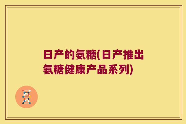 日产的氨糖(日产推出氨糖健康产品系列)