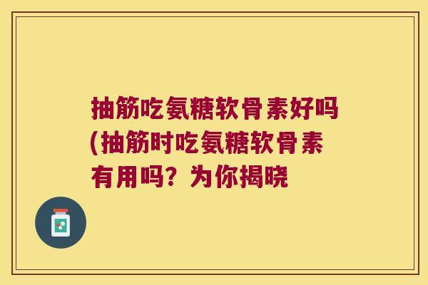 抽筋吃氨糖软骨素好吗(抽筋时吃氨糖软骨素有用吗?为你揭晓