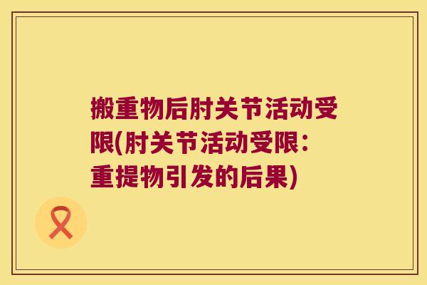 搬重物后肘关节活动受限(肘关节活动受限:重提物引发的后果)