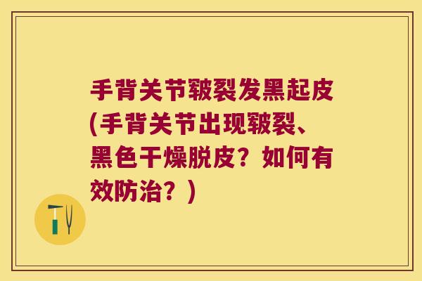 手背关节皲裂发黑起皮(手背关节出现皲裂、黑色干燥脱皮?如何有效防治?)