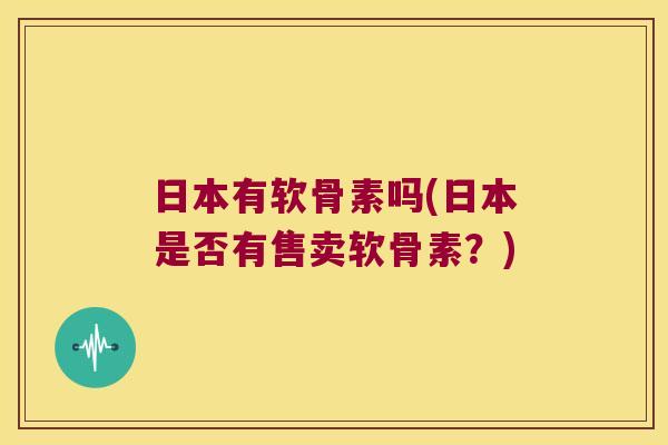 日本有软骨素吗(日本是否有售卖软骨素?)