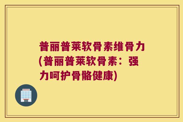 普丽普莱软骨素维骨力(普丽普莱软骨素:强力呵护骨骼健康)