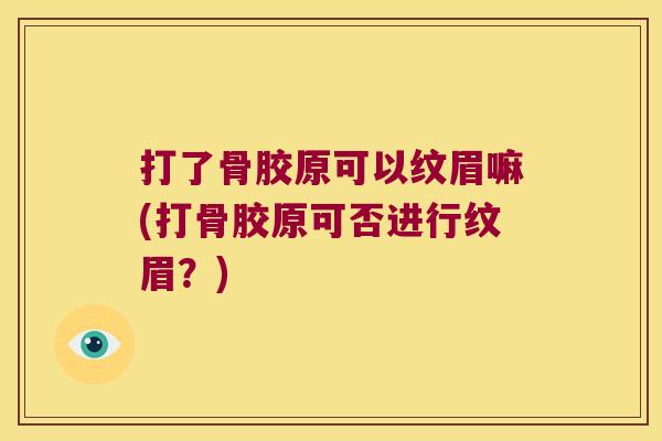 打了骨胶原可以纹眉嘛(打骨胶原可否进行纹眉?)