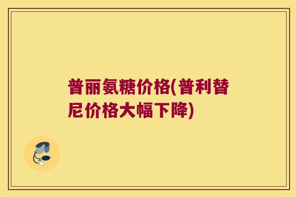 普丽氨糖价格(普利替尼价格大幅下降)
