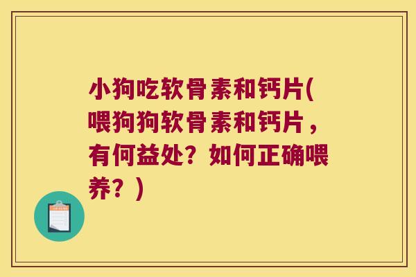 小狗吃软骨素和钙片(喂狗狗软骨素和钙片,有何益处?如何正确喂养?)