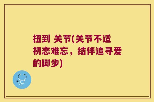 扭到 关节(关节不适初恋难忘,结伴追寻爱的脚步)