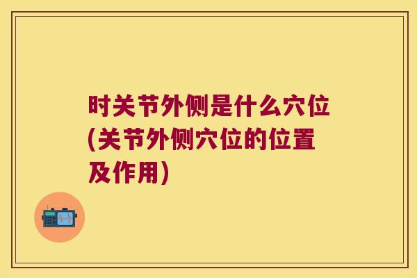 时关节外侧是什么穴位(关节外侧穴位的位置及作用)