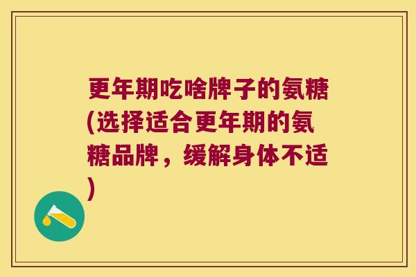 更年期吃啥牌子的氨糖(选择适合更年期的氨糖品牌,缓解身体不适)