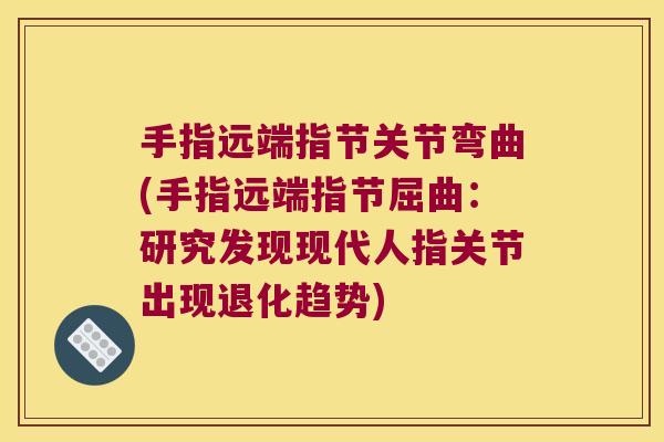 手指远端指节关节弯曲(手指远端指节屈曲:研究发现现代人指关节出现退化趋势)
