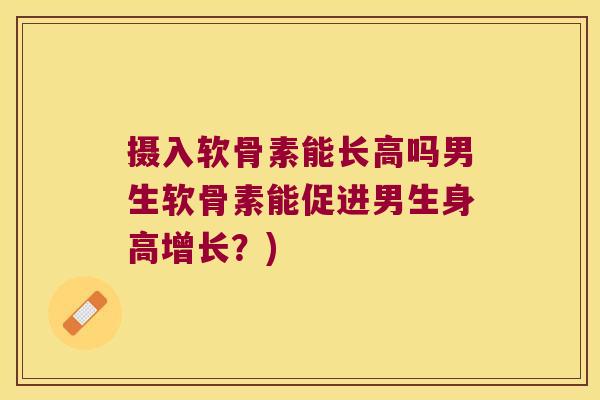 摄入软骨素能长高吗男生软骨素能促进男生身高增长?)