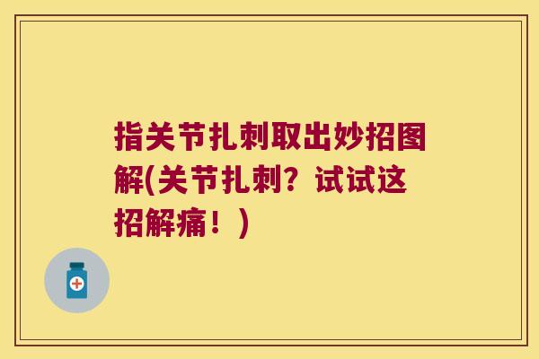 指关节扎刺取出妙招图解(关节扎刺?试试这招解痛!)