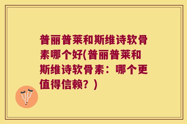 普丽普莱和斯维诗软骨素哪个好(普丽普莱和斯维诗软骨素：哪个更值得信赖？)