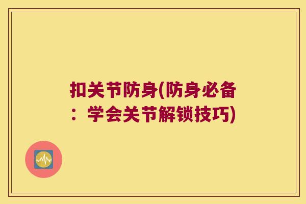 扣关节防身(防身必备：学会关节解锁技巧)