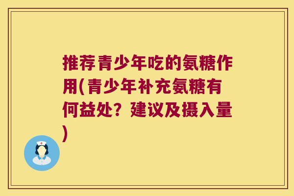 推荐青少年吃的氨糖作用(青少年补充氨糖有何益处?建议及摄入量)