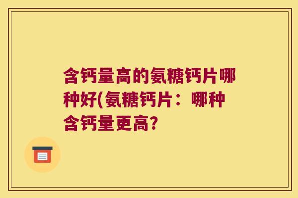 含钙量高的氨糖钙片哪种好(氨糖钙片：哪种含钙量更高？