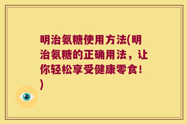 明治氨糖使用方法(明治氨糖的正确用法,让你轻松享受健康零食!)