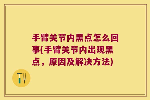 手臂关节内黑点怎么回事(手臂关节内出现黑点,原因及解决方法)