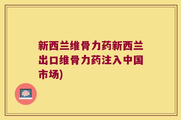 新西兰维骨力药新西兰出口维骨力药注入中国市场)