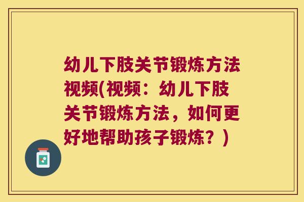 幼儿下肢关节锻炼方法视频(视频:幼儿下肢关节锻炼方法,如何更好地帮助孩子锻炼?)