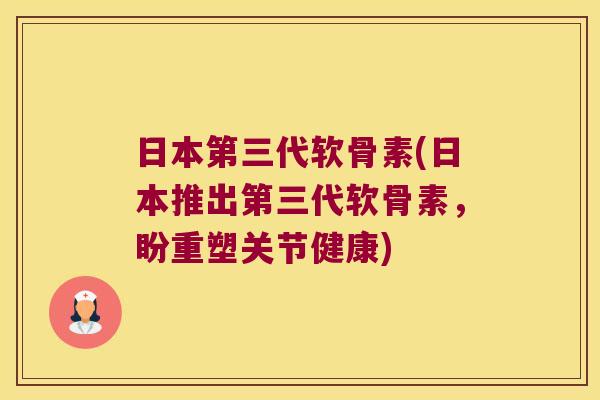 日本第三代软骨素(日本推出第三代软骨素,盼重塑关节健康) 日本第三代软骨素(日本推出第三代软骨素,盼重塑关节健康)