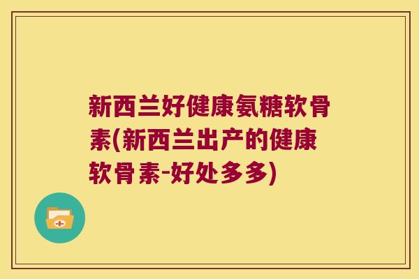 新西兰好健康氨糖软骨素(新西兰出产的健康软骨素-好处多多)
