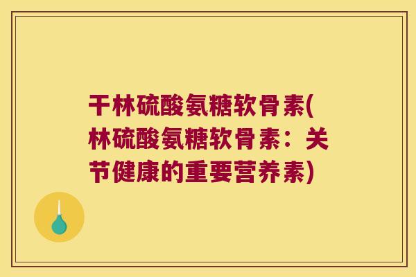 干林硫酸氨糖软骨素(林硫酸氨糖软骨素:关节健康的重要营养素)