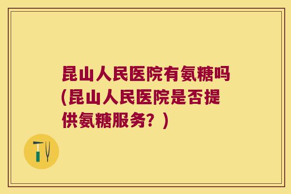 昆山人民医院有氨糖吗(昆山人民医院是否提供氨糖服务?)