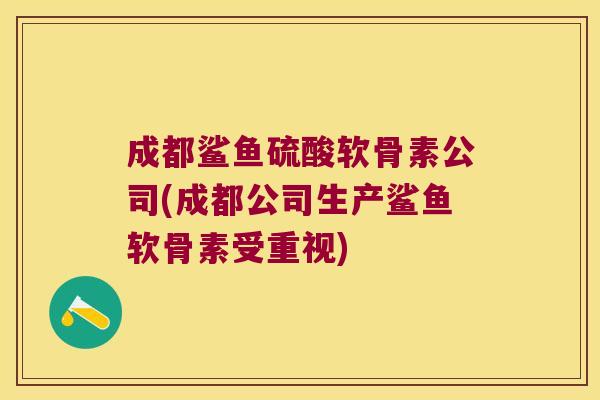 成都鲨鱼硫酸软骨素公司(成都公司生产鲨鱼软骨素受重视)