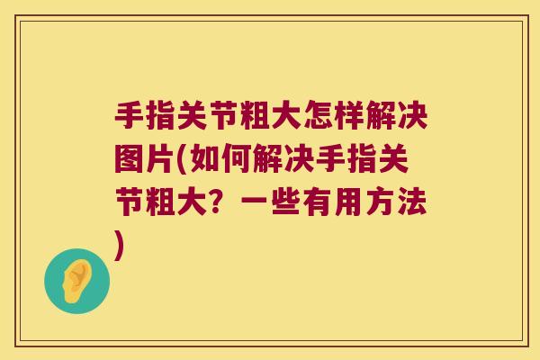 手指关节粗大怎样解决图片(如何解决手指关节粗大?一些有用方法)