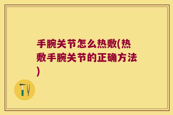 手腕关节怎么热敷(热敷手腕关节的正确方法)