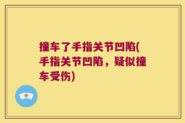 撞车了手指关节凹陷(手指关节凹陷,疑似撞车受伤) 撞车了手指关节凹陷(手指关节凹陷,疑似撞车受伤)