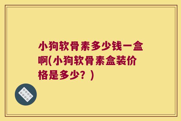 小狗软骨素多少钱一盒啊(小狗软骨素盒装价格是多少?)