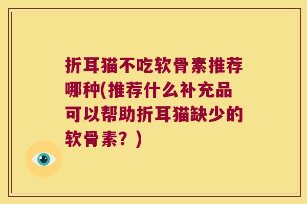 折耳猫不吃软骨素推荐哪种(推荐什么补充品可以帮助折耳猫缺少的软骨素?) 折耳猫不吃软骨素推荐哪种(推荐什么补充品可以帮助折耳猫缺少的软骨素?)
