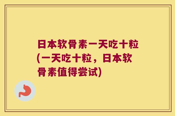 日本软骨素一天吃十粒(一天吃十粒,日本软骨素值得尝试)