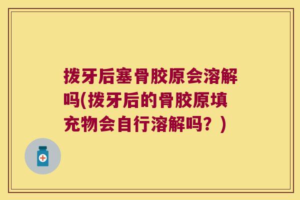 拨牙后塞骨胶原会溶解吗(拨牙后的骨胶原填充物会自行溶解吗?)