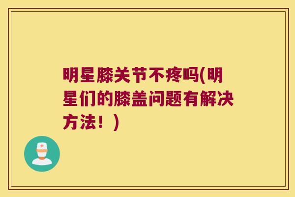 明星膝关节不疼吗(明星们的膝盖问题有解决方法!)