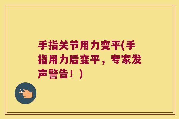 手指关节用力变平(手指用力后变平,专家发声警告!)