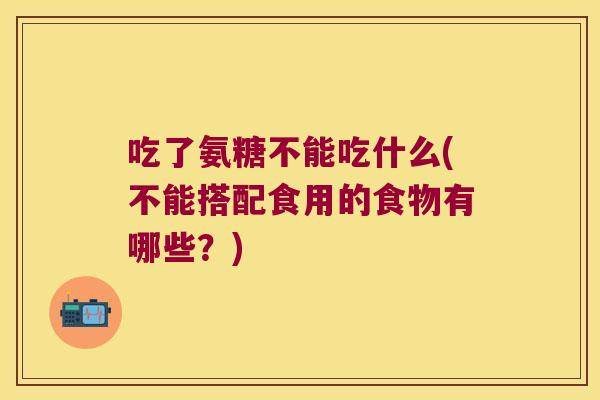 吃了氨糖不能吃什么(不能搭配食用的食物有哪些?) 吃了氨糖不能吃什么(不能搭配食用的食物有哪些?)