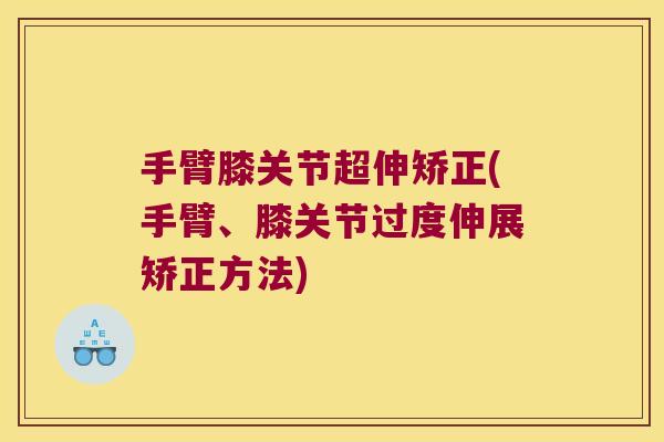 手臂膝关节超伸矫正(手臂、膝关节过度伸展矫正方法)