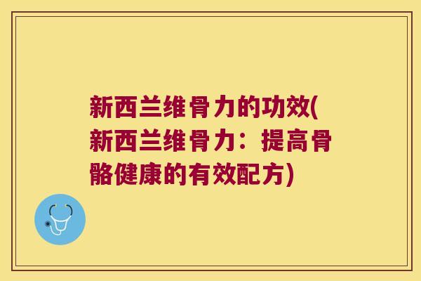 新西兰维骨力的功效(新西兰维骨力:提高骨骼健康的有效配方)