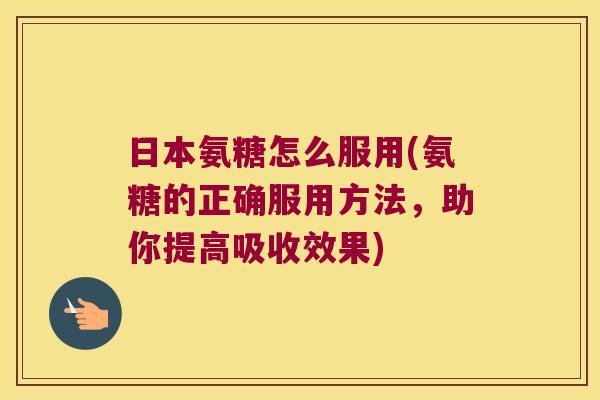 日本氨糖怎么服用(氨糖的正确服用方法,助你提高吸收效果)