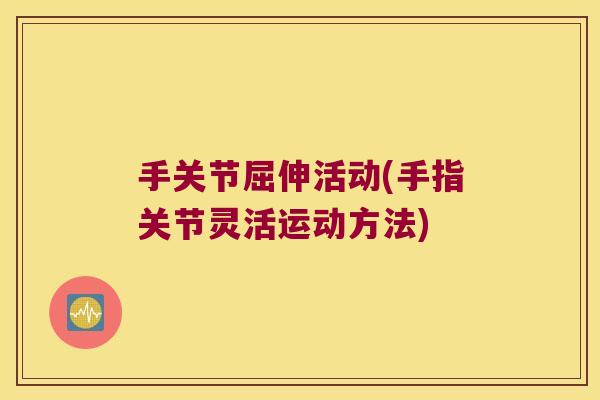 手关节屈伸活动(手指关节灵活运动方法)