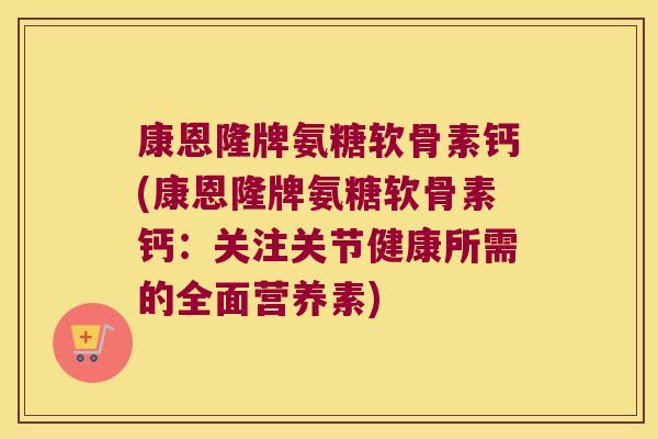 康恩隆牌氨糖软骨素钙(康恩隆牌氨糖软骨素钙:关注关节健康所需的全面营养素)