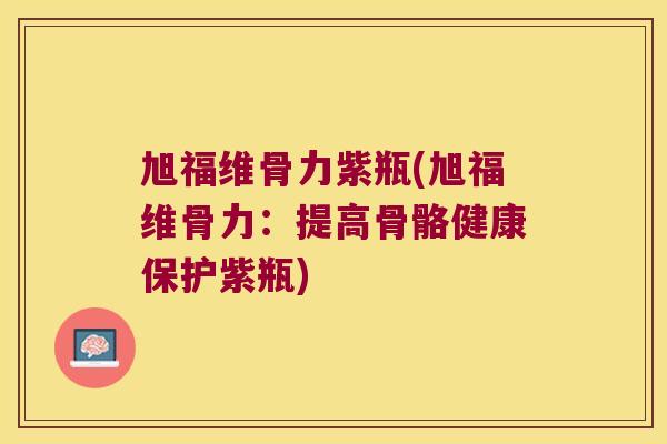 旭福维骨力紫瓶(旭福维骨力:提高骨骼健康保护紫瓶)
