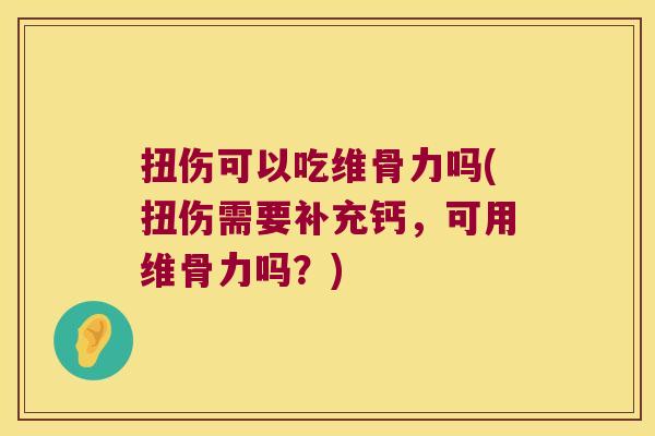扭伤可以吃维骨力吗(扭伤需要补充钙,可用维骨力吗?)